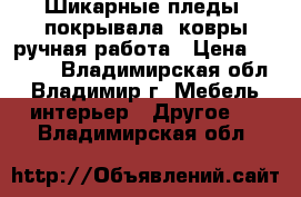 Шикарные пледы, покрывала, ковры ручная работа › Цена ­ 1 000 - Владимирская обл., Владимир г. Мебель, интерьер » Другое   . Владимирская обл.